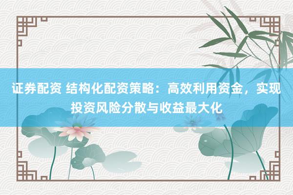 证券配资 结构化配资策略：高效利用资金，实现投资风险分散与收益最大化