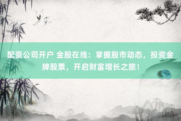 配资公司开户 金股在线:掌握股市动态,投资金牌股票,开启财富增长之旅!