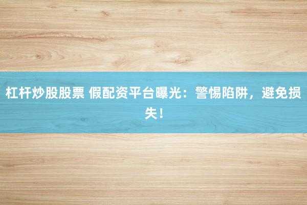 杠杆炒股股票 假配资平台曝光:警惕陷阱,避免损失!