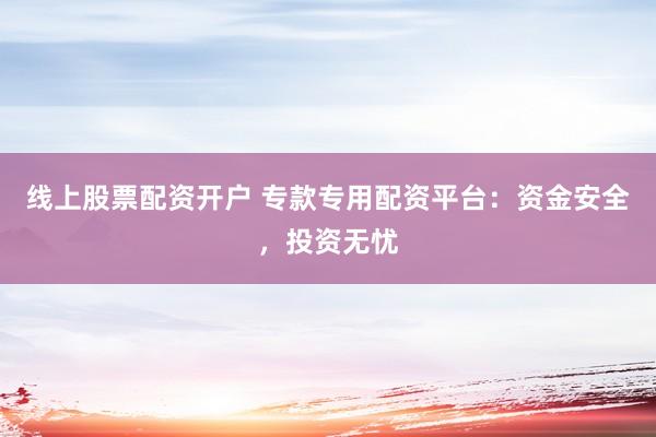 线上股票配资开户 专款专用配资平台：资金安全，投资无忧