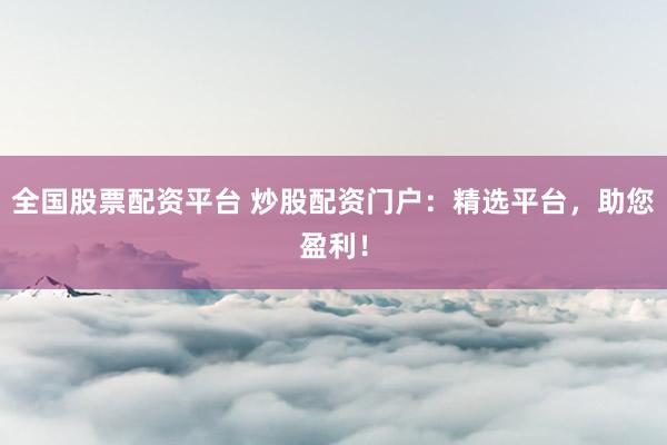 全国股票配资平台 炒股配资门户：精选平台，助您盈利！