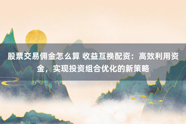 股票交易佣金怎么算 收益互换配资:高效利用资金,实现投资组合优化的新策略