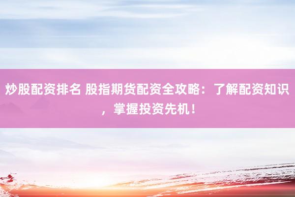 炒股配资排名 股指期货配资全攻略：了解配资知识，掌握投资先机！
