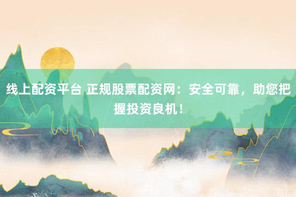 线上配资平台 正规股票配资网：安全可靠，助您把握投资良机！