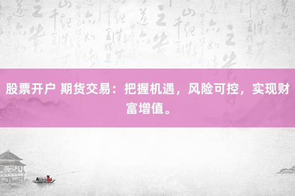 股票开户 期货交易：把握机遇，风险可控，实现财富增值。