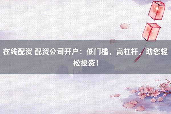 在线配资 配资公司开户：低门槛，高杠杆，助您轻松投资！