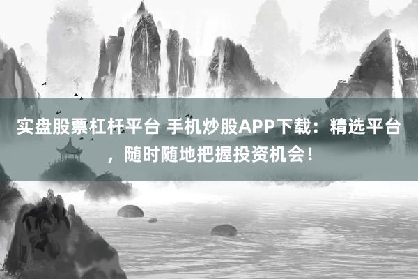 实盘股票杠杆平台 手机炒股APP下载：精选平台，随时随地把握投资机会！