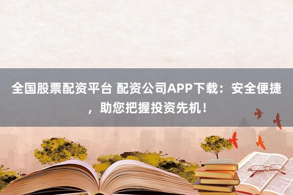 全国股票配资平台 配资公司APP下载:安全便捷,助您把握投资先机!