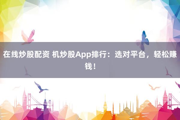 在线炒股配资 机炒股App排行:选对平台,轻松赚钱!