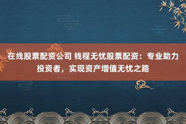 在线股票配资公司 钱程无忧股票配资:专业助力投资者,实现资产增值无忧之路