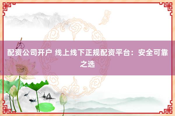 配资公司开户 线上线下正规配资平台：安全可靠之选