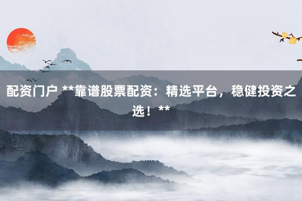 配资门户 **靠谱股票配资：精选平台，稳健投资之选！**