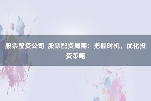 股票配资公司  股票配资周期：把握时机，优化投资策略