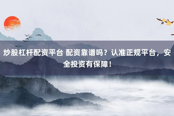 炒股杠杆配资平台 配资靠谱吗？认准正规平台，安全投资有保障！