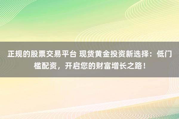正规的股票交易平台 现货黄金投资新选择：低门槛配资，开启您的财富增长之路！