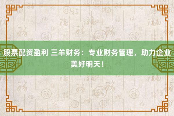 股票配资盈利 三羊财务：专业财务管理，助力企业美好明天！