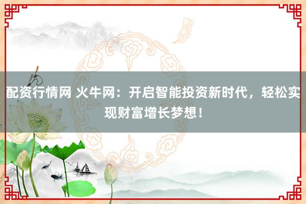 配资行情网 火牛网：开启智能投资新时代，轻松实现财富增长梦想！
