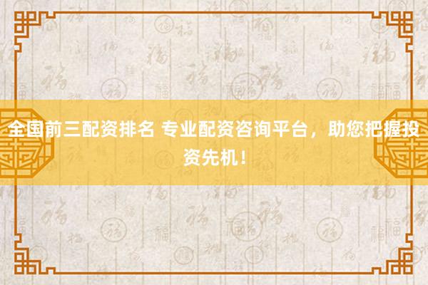 全国前三配资排名 专业配资咨询平台，助您把握投资先机！