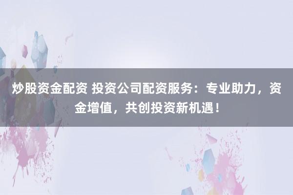 炒股资金配资 投资公司配资服务：专业助力，资金增值，共创投资新机遇！