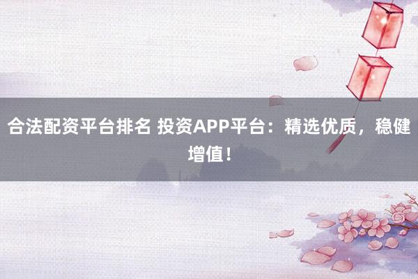 合法配资平台排名 投资APP平台：精选优质，稳健增值！