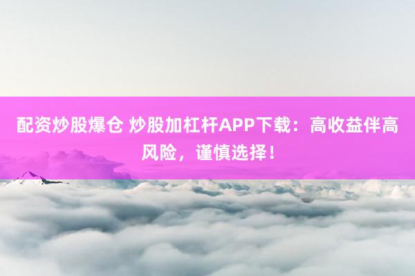 配资炒股爆仓 炒股加杠杆APP下载：高收益伴高风险，谨慎选择！