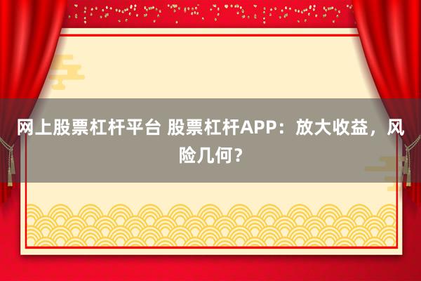 网上股票杠杆平台 股票杠杆APP：放大收益，风险几何？