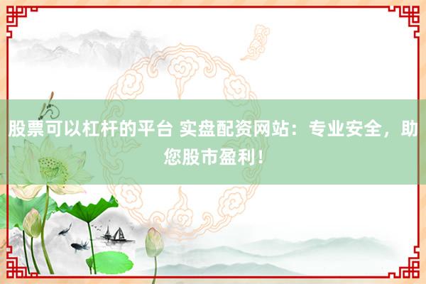 股票可以杠杆的平台 实盘配资网站：专业安全，助您股市盈利！