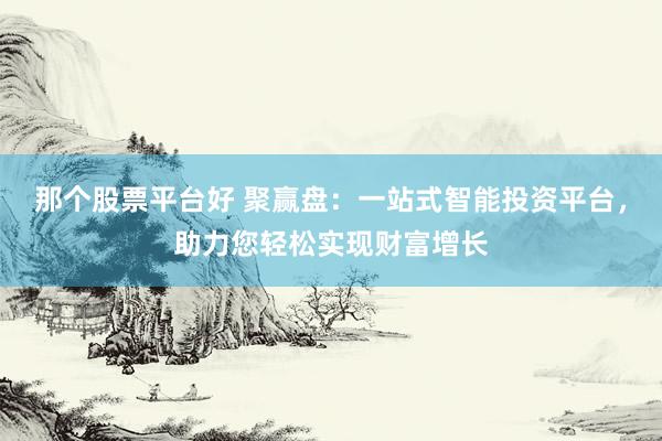 那个股票平台好 聚赢盘：一站式智能投资平台，助力您轻松实现财富增长