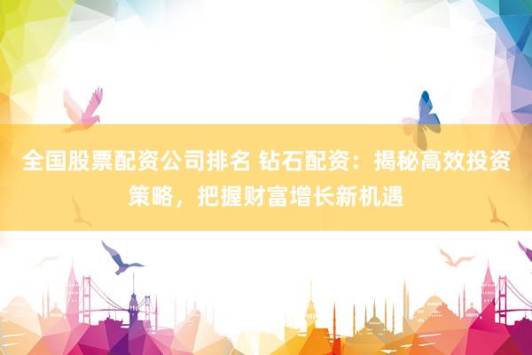 全国股票配资公司排名 钻石配资：揭秘高效投资策略，把握财富增长新机遇