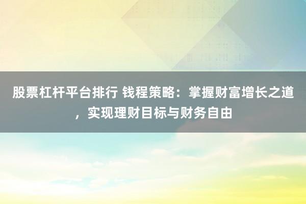 股票杠杆平台排行 钱程策略：掌握财富增长之道，实现理财目标与财务自由