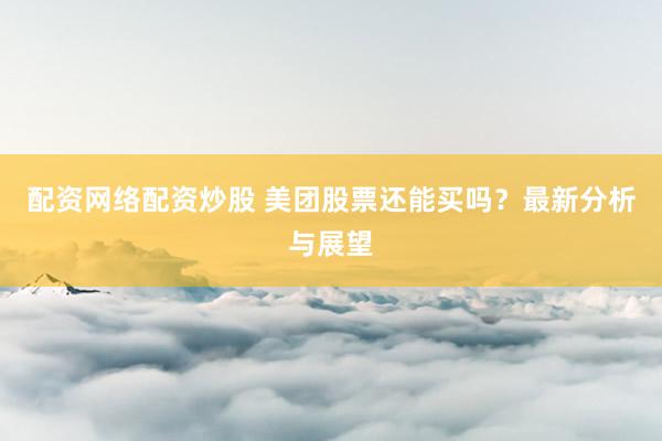 配资网络配资炒股 美团股票还能买吗？最新分析与展望