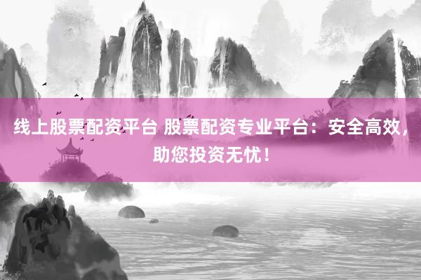 线上股票配资平台 股票配资专业平台：安全高效，助您投资无忧！