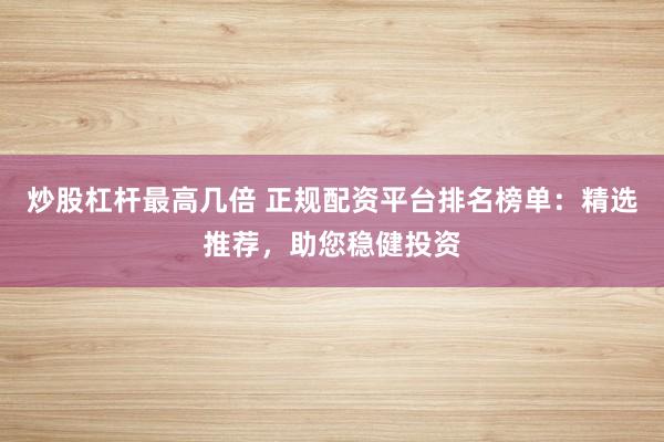 炒股杠杆最高几倍 正规配资平台排名榜单：精选推荐，助您稳健投资