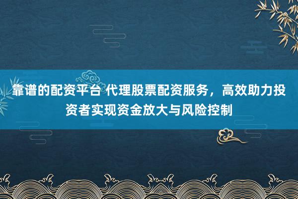 靠谱的配资平台 代理股票配资服务，高效助力投资者实现资金放大与风险控制
