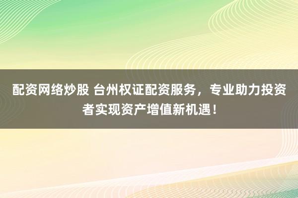 配资网络炒股 台州权证配资服务，专业助力投资者实现资产增值新机遇！