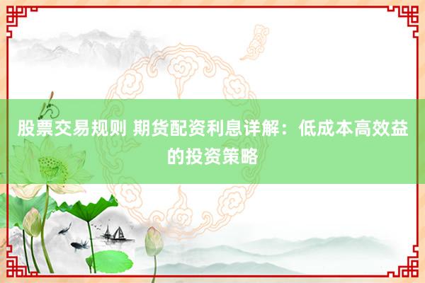 股票交易规则 期货配资利息详解：低成本高效益的投资策略