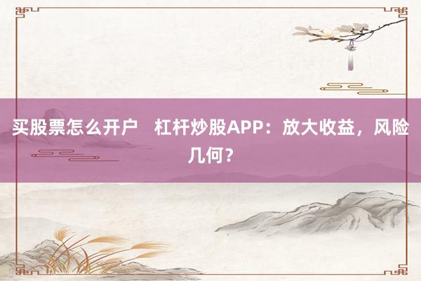 买股票怎么开户   杠杆炒股APP：放大收益，风险几何？