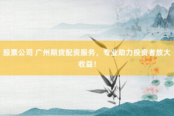 股票公司 广州期货配资服务，专业助力投资者放大收益！