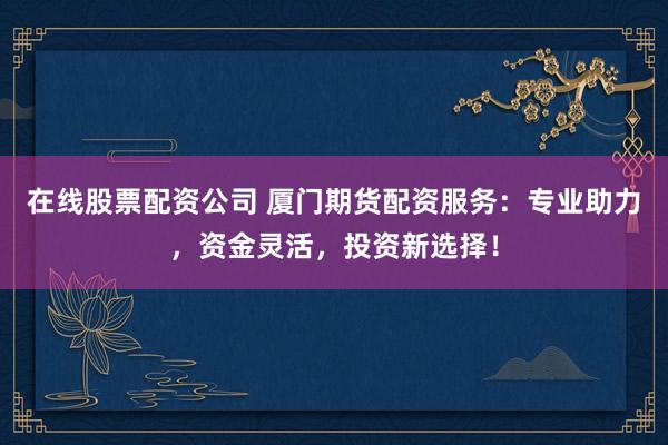 在线股票配资公司 厦门期货配资服务：专业助力，资金灵活，投资新选择！
