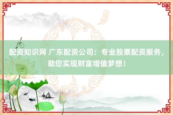 配资知识网 广东配资公司：专业股票配资服务，助您实现财富增值梦想！