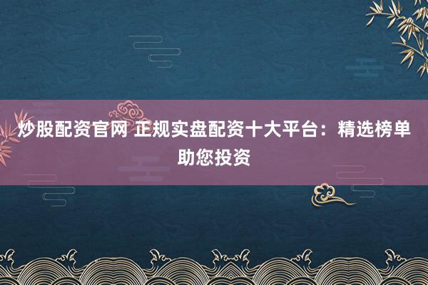 炒股配资官网 正规实盘配资十大平台：精选榜单助您投资