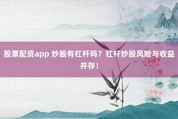 股票配资app 炒股有杠杆吗？杠杆炒股风险与收益并存！