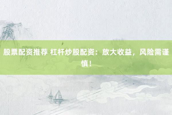 股票配资推荐 杠杆炒股配资：放大收益，风险需谨慎！