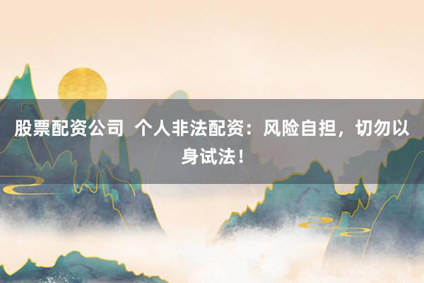 股票配资公司  个人非法配资：风险自担，切勿以身试法！