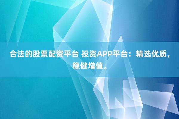 合法的股票配资平台 投资APP平台：精选优质，稳健增值。