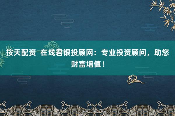 按天配资  在线君银投顾网：专业投资顾问，助您财富增值！