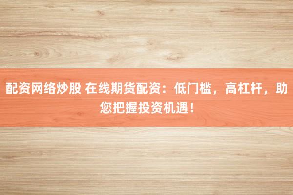 配资网络炒股 在线期货配资：低门槛，高杠杆，助您把握投资机遇！