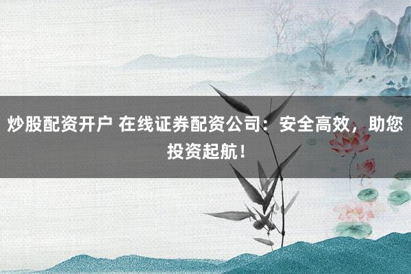 炒股配资开户 在线证券配资公司：安全高效，助您投资起航！