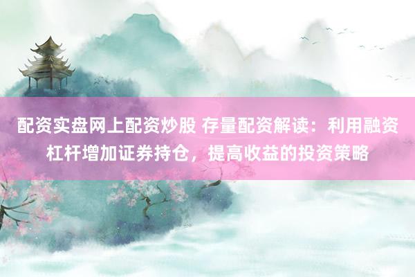 配资实盘网上配资炒股 存量配资解读：利用融资杠杆增加证券持仓，提高收益的投资策略
