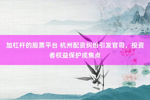 加杠杆的股票平台 杭州配资纠纷引发官司，投资者权益保护成焦点